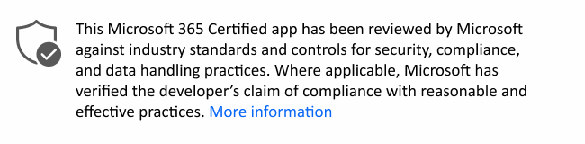 This Microsoft 365 app has been reviewed by Microsoft against industry standards and controls for security, compliance and data handling practices. Where applicable, Microsoft has verified the developer's claim of compliance with reasonable and effective practices. More information